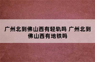 广州北到佛山西有轻轨吗 广州北到佛山西有地铁吗